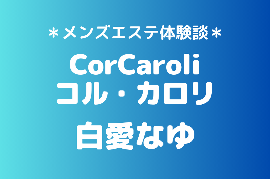 コル・カロリ「白愛なゆ」の新宿メンズエステ体験談｜施術内容＆評判・口コミをチェック！