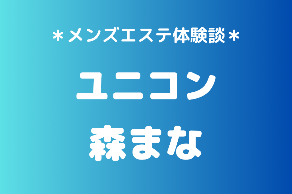 ユニコン「森まな」の巣鴨メンズエステ体験談｜施術内容＆評判・口コミをチェック！
