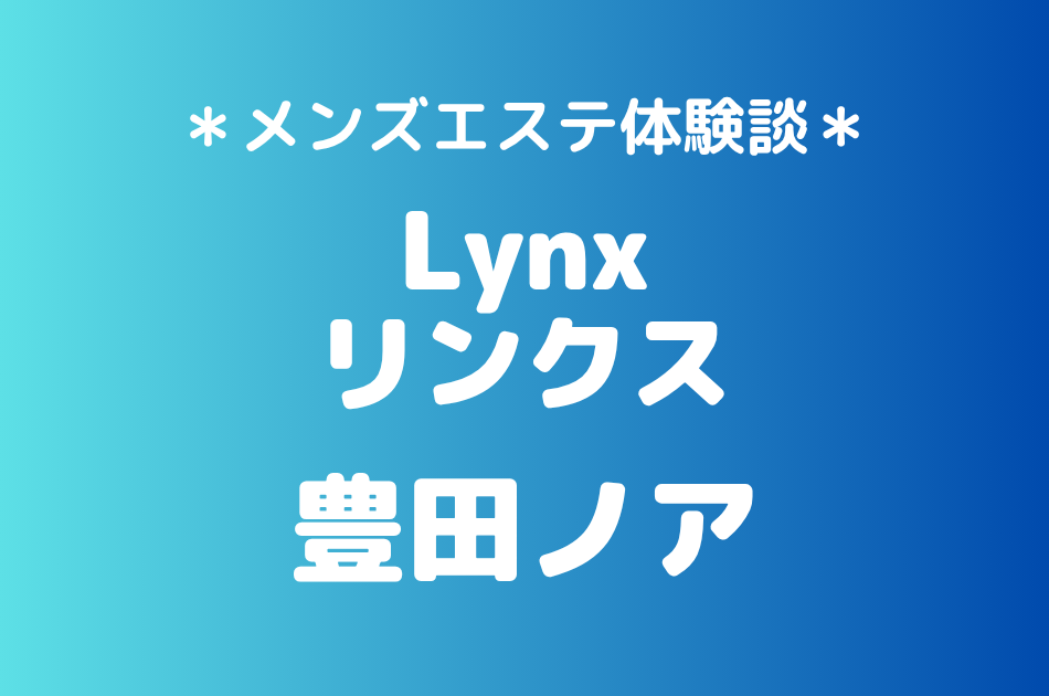 Lynx（リンクス）「豊田ノア」の池袋メンズエステ体験談｜施術内容＆評判・口コミをチェック！