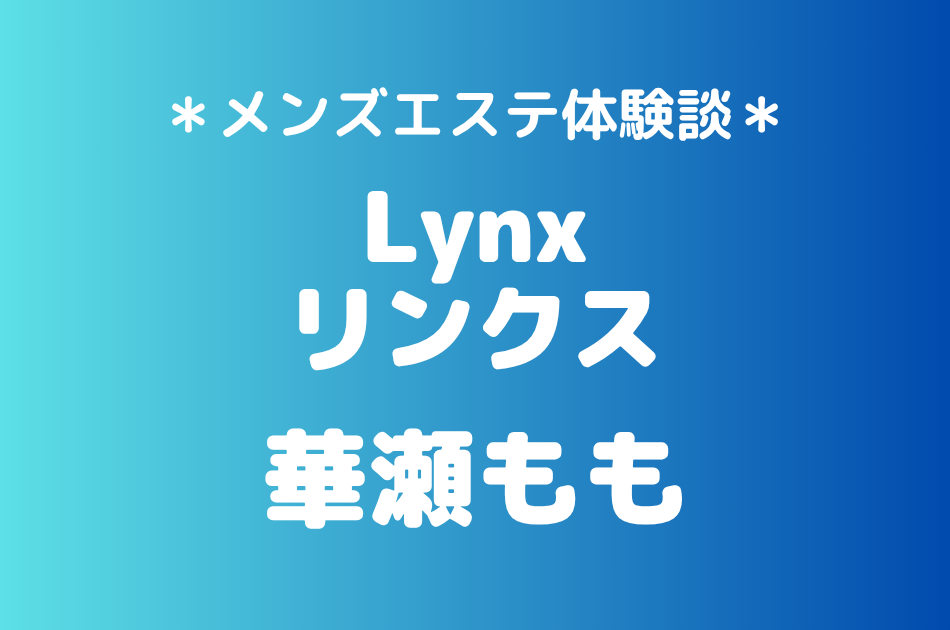 Lynx（リンクス）「華瀬もも」の池袋メンズエステ体験談｜施術内容＆評判・口コミをチェック！