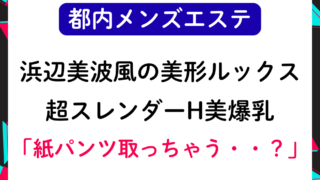 【都内メンエス】「紙パンツ取っちゃう・・？」浜辺美波風の美形ルックス＆くびれH美爆乳セラピストの濃厚エロ施術で・・