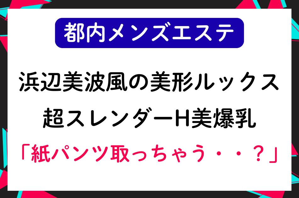 【都内メンエス】「紙パンツ取っちゃう・・？」浜辺美波風の美形ルックス＆くびれH美爆乳セラピストの濃厚エロ施術で・・
