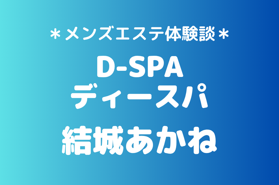 D-SPA（ディースパ）「結城あかね」の新宿メンズエステ体験談｜施術内容＆評判・口コミをチェック！