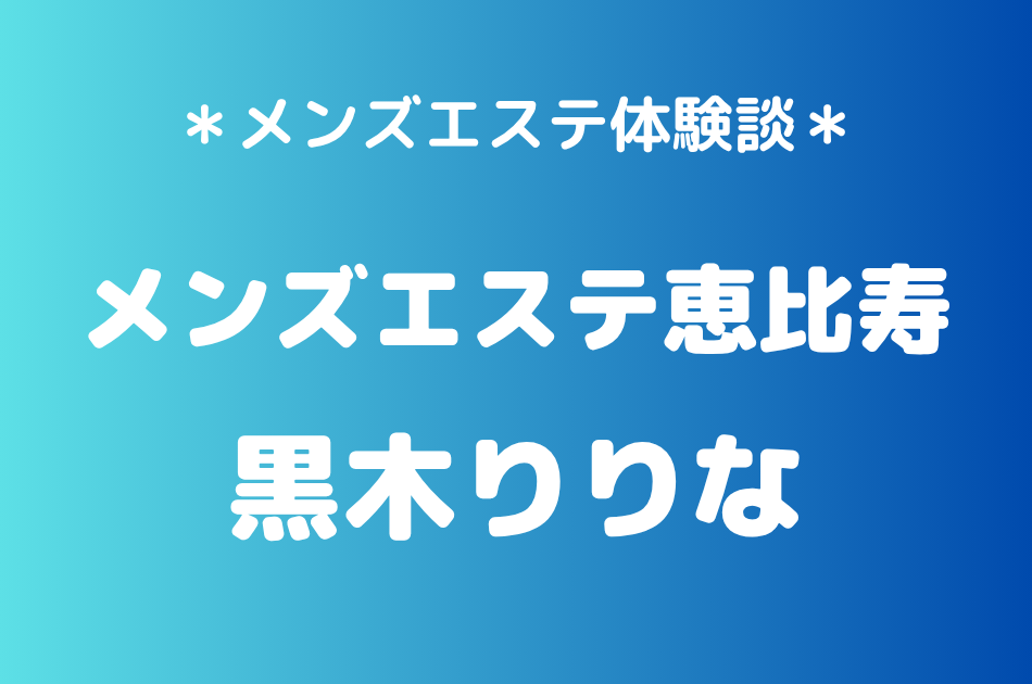 メンズエステ恵比寿「黒木りりな」の恵比寿メンズエステ体験談｜施術内容＆評判・口コミをチェック！