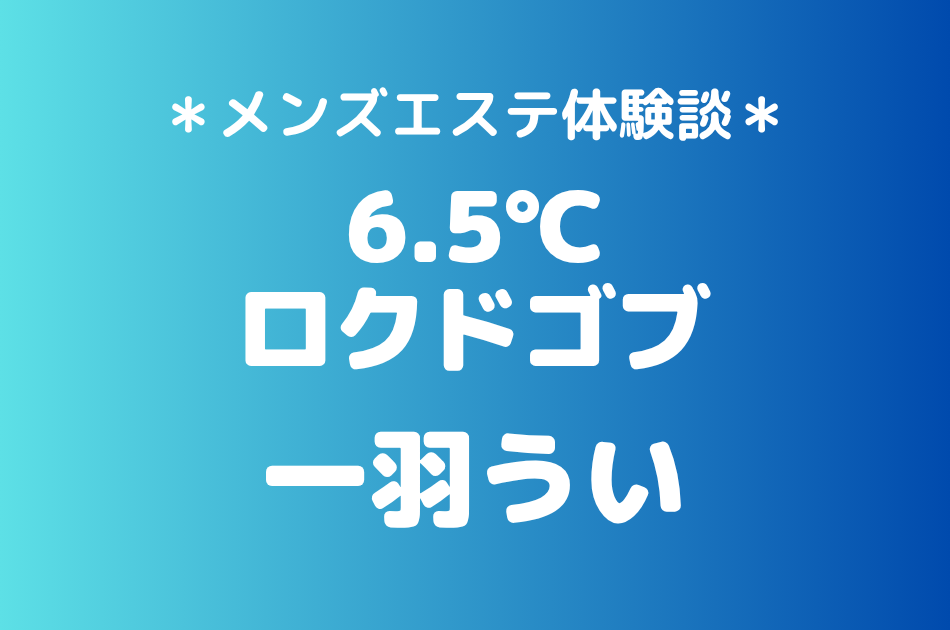 6.5℃（ロクドゴブ）「一羽うい」の池袋メンズエステ体験談｜施術内容＆評判・口コミをチェック！
