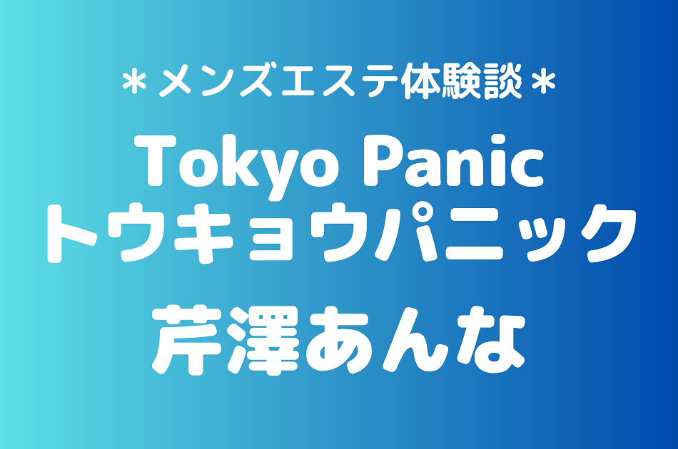 トウキョウパニック「芹澤あんな」の新宿メンズエステ体験談｜施術内容＆評判・口コミをチェック！