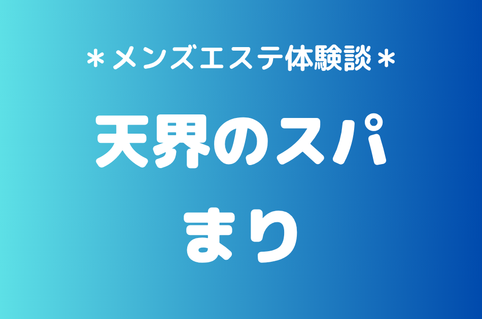 天界のスパ「まり」の中目黒・恵比寿メンズエステ体験談｜施術内容＆評判・口コミをチェック！
