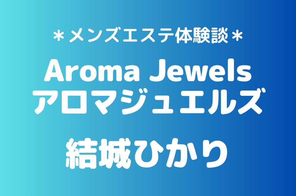 アロマジュエルズ「結城ひかり」の新宿メンズエステ体験談｜施術内容＆評判・口コミをチェック！