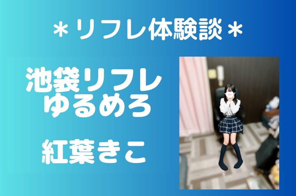 池袋派遣リフレゆるめろ「紅葉きこ」のリフレ体験談｜オプション内容＆評判・口コミをチェック！