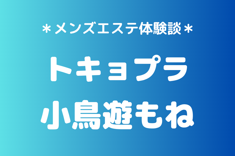 トキョプラ「小鳥遊もね」の新宿メンズエステ体験談｜施術内容＆評判・口コミをチェック！
