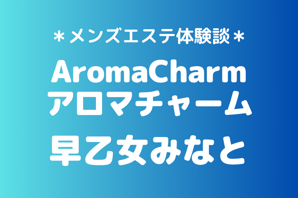 アロマチャーム「早乙女みなと」の新宿メンズエステ体験談｜施術内容＆評判・口コミをチェック！