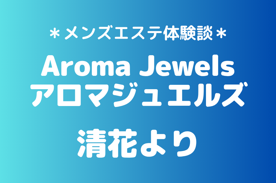 アロマジュエルズ「清花より」の新宿メンズエステ体験談｜施術内容＆評判・口コミをチェック！