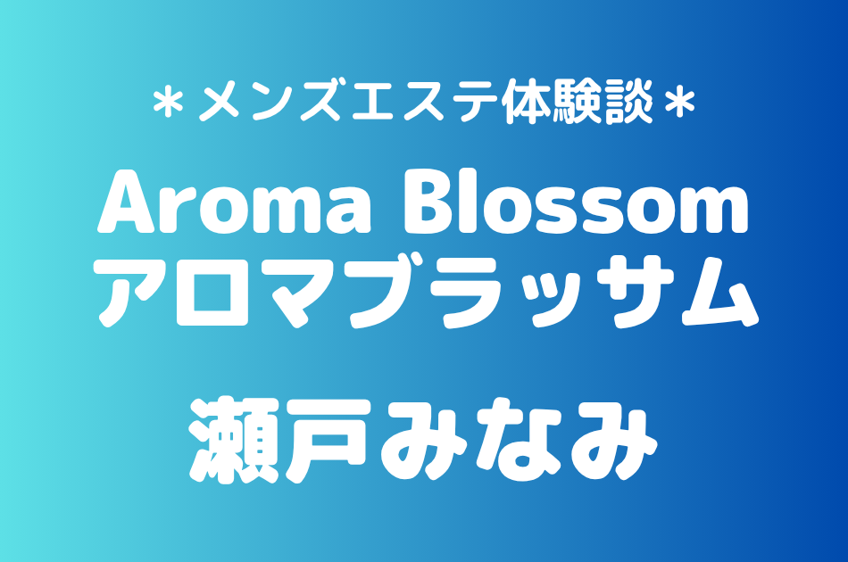 アロマブラッサム「瀬戸みなみ」の新宿メンズエステ体験談｜施術内容＆評判・口コミをチェック！