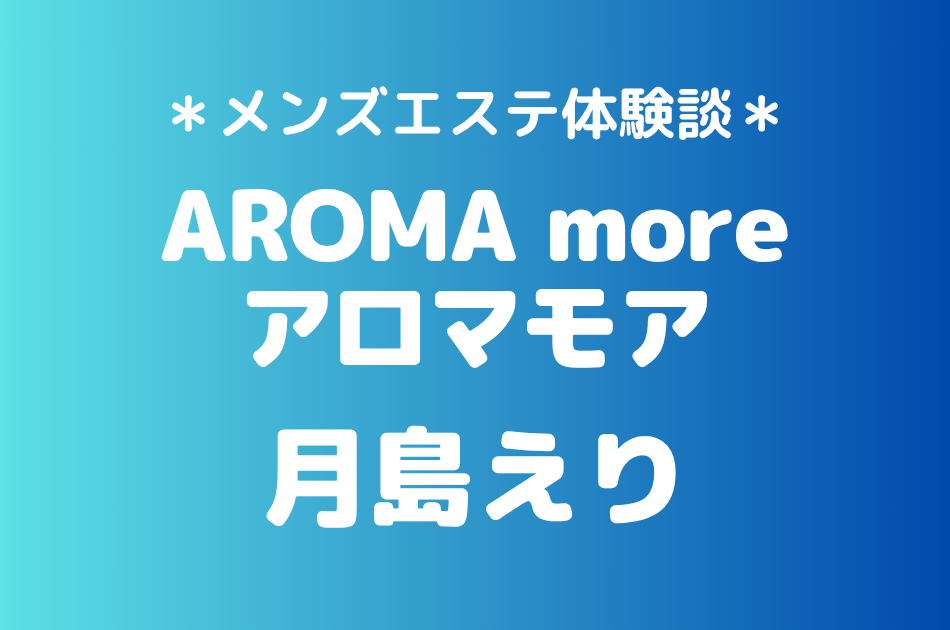 アロマモア「月島えり」の新宿メンズエステ体験談｜施術内容＆評判・口コミをチェック！