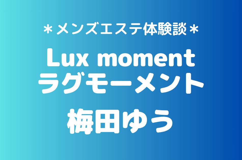 ラグモーメント「梅田ゆう」の赤羽メンズエステ体験談｜施術内容＆評判・口コミをチェック！