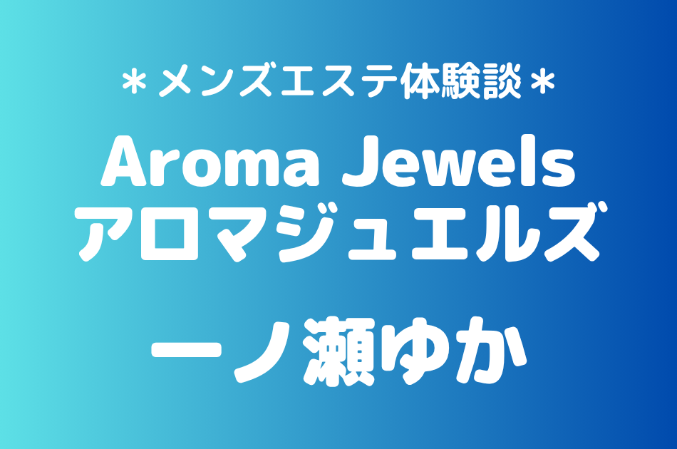 アロマジュエルズ「一ノ瀬ゆか」の新宿・秋葉原メンズエステ体験談｜施術内容＆評判・口コミをチェック！