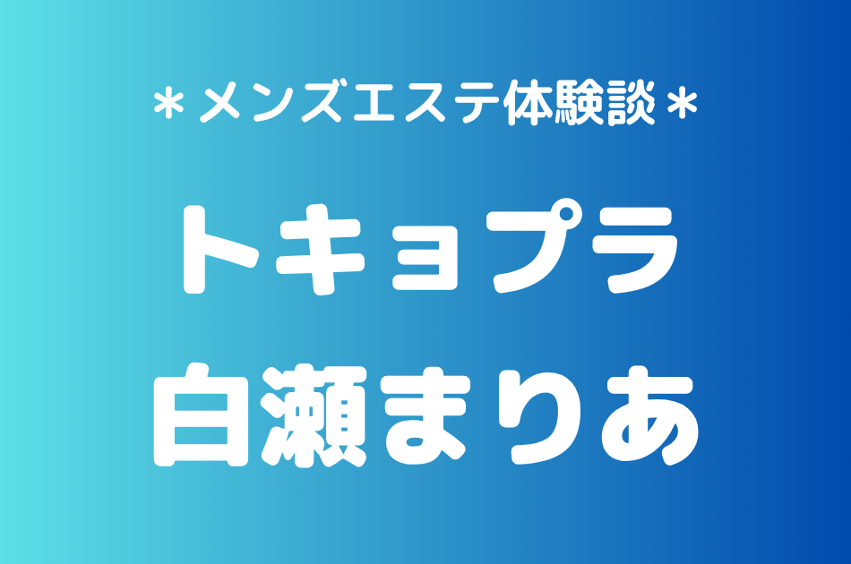 トキョプラ「白瀬まりあ」の新宿メンズエステ体験談｜施術内容＆評判・口コミをチェック！