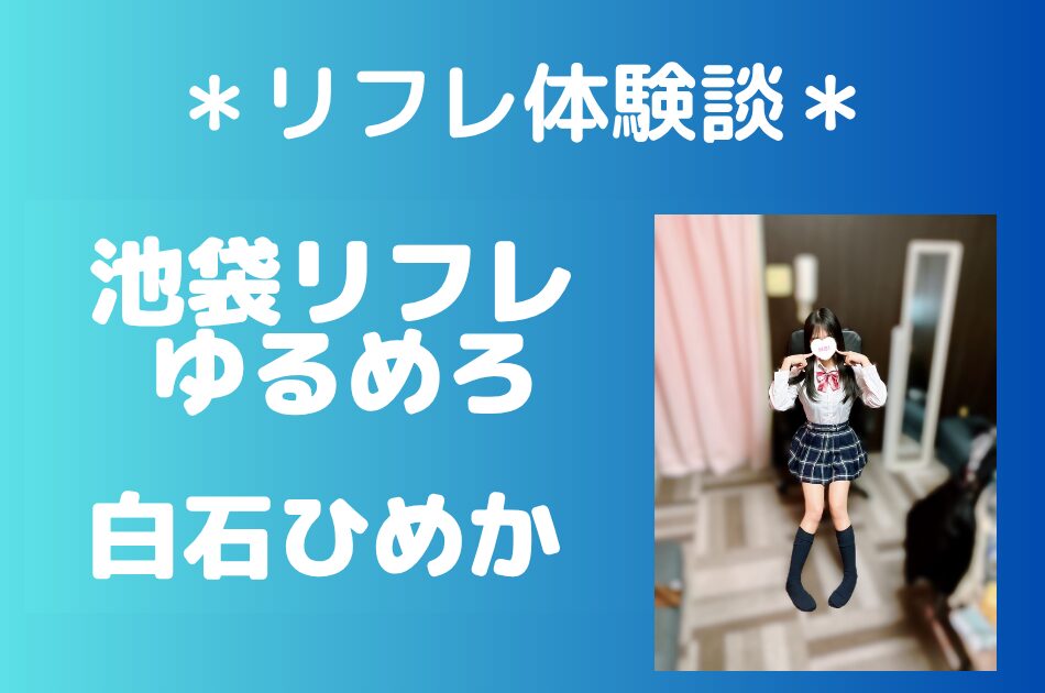池袋派遣リフレゆるめろ「白石ひめか」のリフレ体験談｜オプション内容＆評判・口コミをチェック！