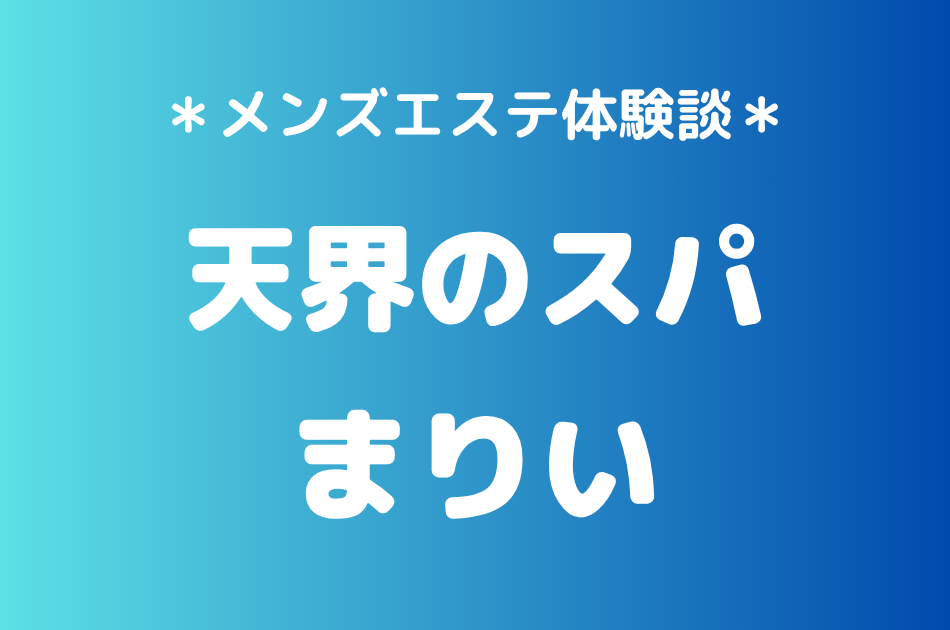 天界のスパ「まりい」の中目黒・恵比寿メンズエステ体験談｜施術内容＆評判・口コミをチェック！