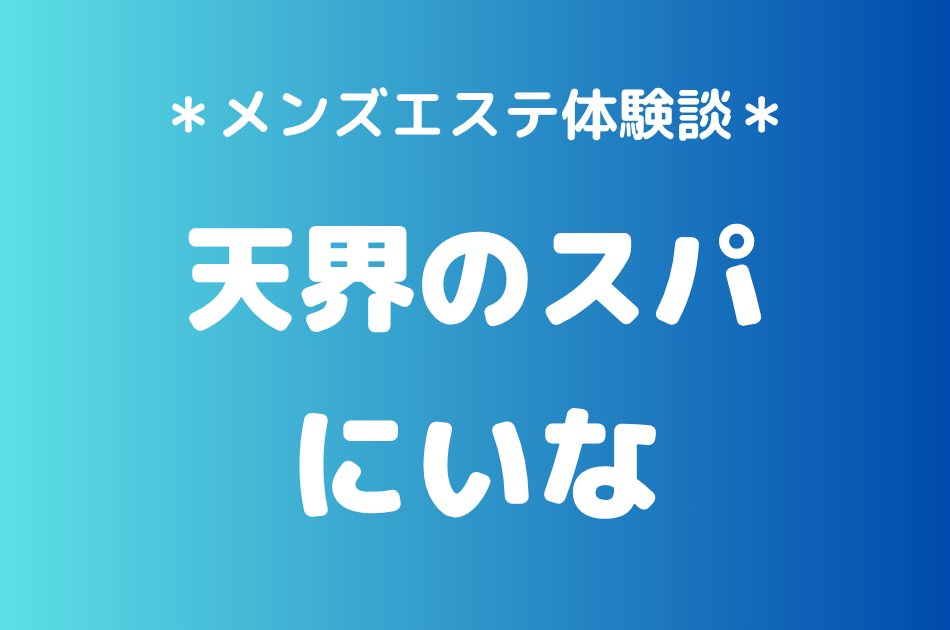 天界のスパ「にいな」の中目黒メンズエステ体験談｜施術内容＆評判・口コミをチェック！