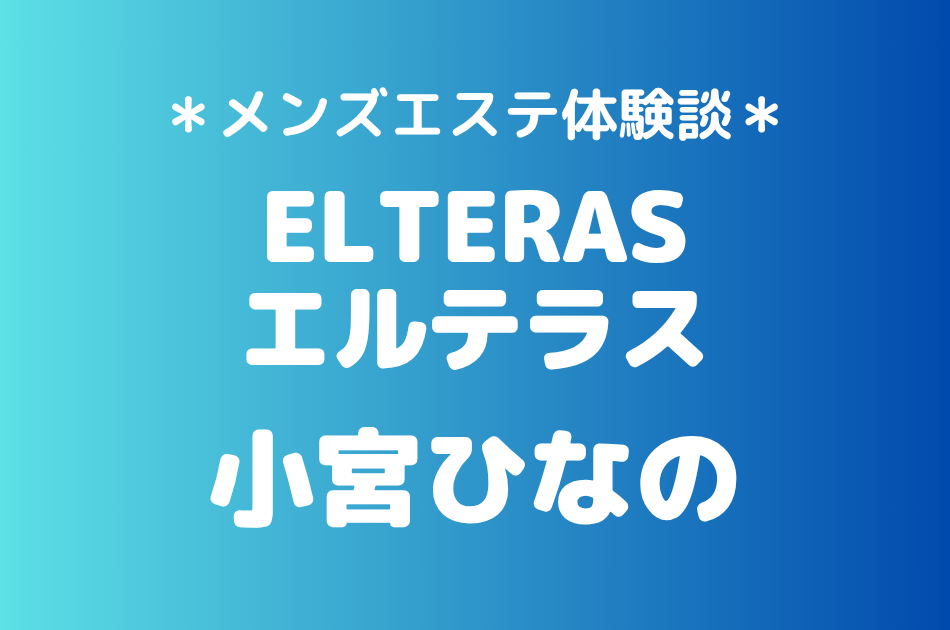 エルテラス「小宮ひなの」の新宿メンズエステ体験談｜施術内容＆評判・口コミをチェック！