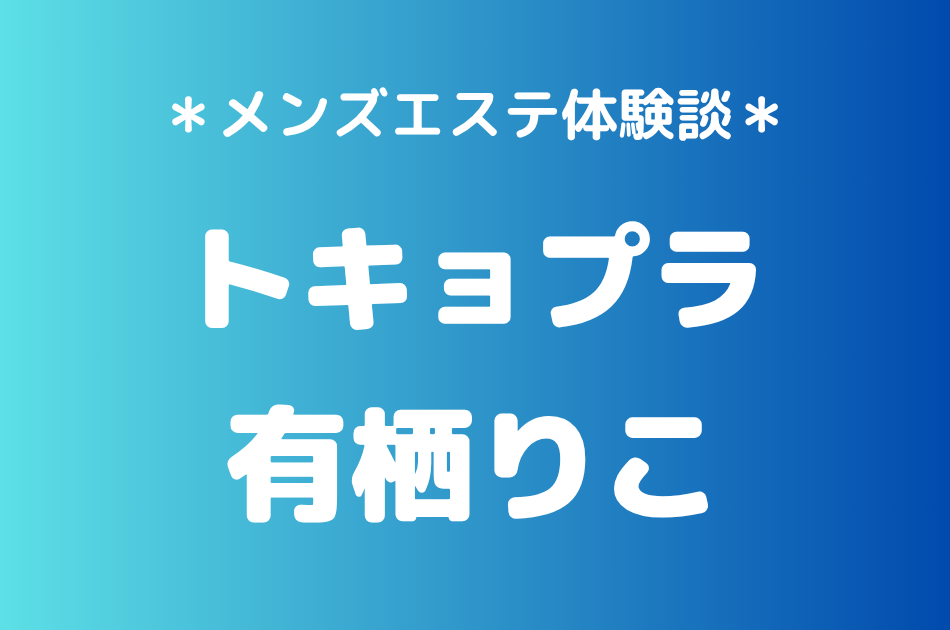 トキョプラ「有栖りこ」の新宿メンズエステ体験談｜施術内容＆評判・口コミをチェック！