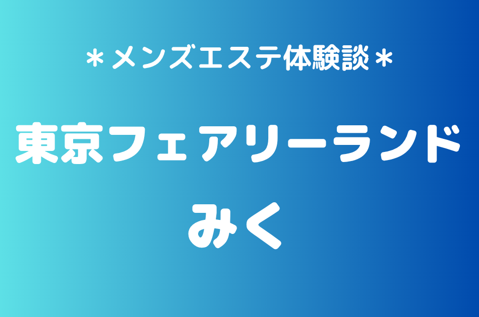 東京フェアリーランド「みく」の池袋メンズエステ体験談｜施術内容＆評判・口コミをチェック！