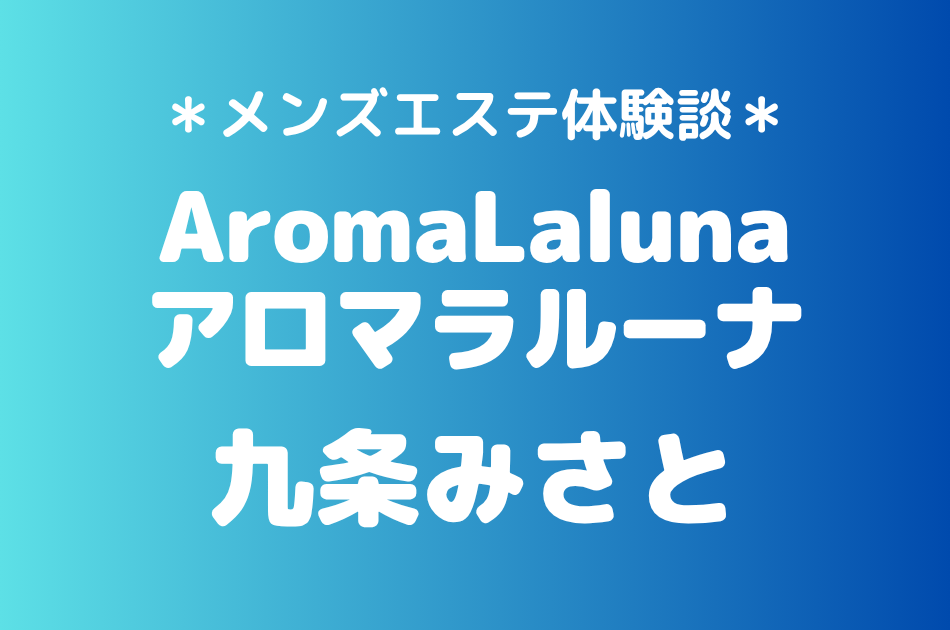 アロマラルーナ「九条みさと」の新宿メンズエステ体験談｜施術内容＆評判・口コミをチェック！
