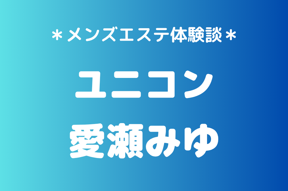 ユニコン「愛瀬みゆ」の巣鴨メンズエステ体験談｜施術内容＆評判・口コミをチェック！