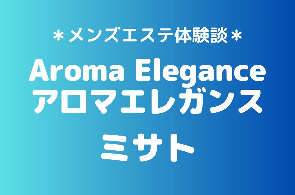 アロマエレガンス「ミサト」の新宿メンズエステ体験談｜施術内容＆評判・口コミをチェック！
