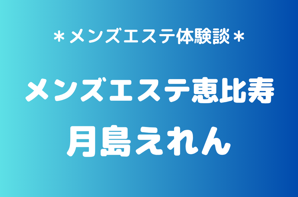 メンズエステ恵比寿「月島えれん」の恵比寿メンズエステ体験談｜施術内容＆評判・口コミをチェック！