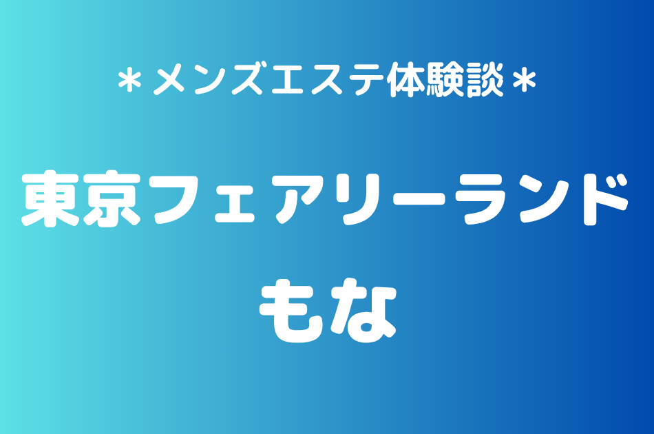東京フェアリーランド「もな」の池袋メンズエステ体験談｜施術内容＆評判・口コミをチェック！