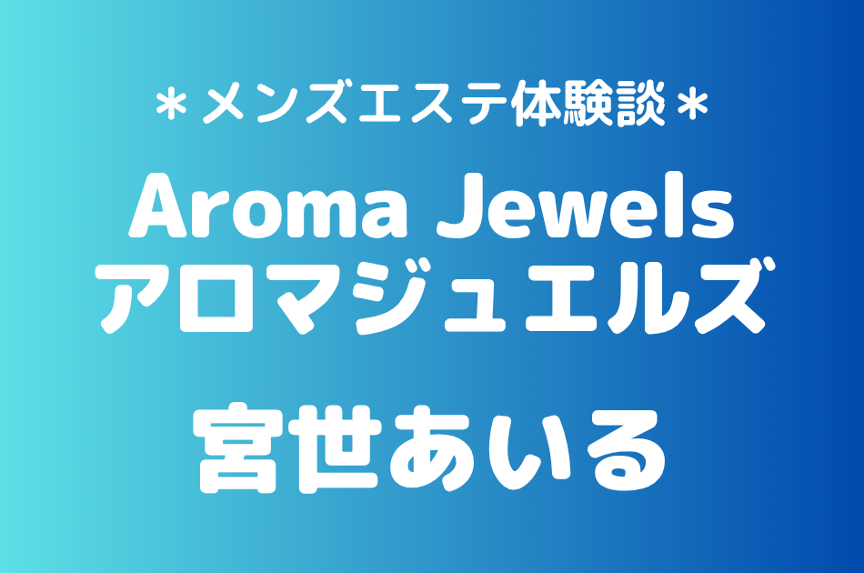 アロマジュエルズ「宮世あいる」の新宿・秋葉原メンズエステ体験談｜施術内容＆評判・口コミをチェック！