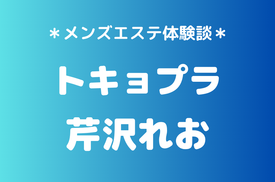 トキョプラ「芹沢れお」の新宿メンズエステ体験談｜施術内容＆評判・口コミをチェック！