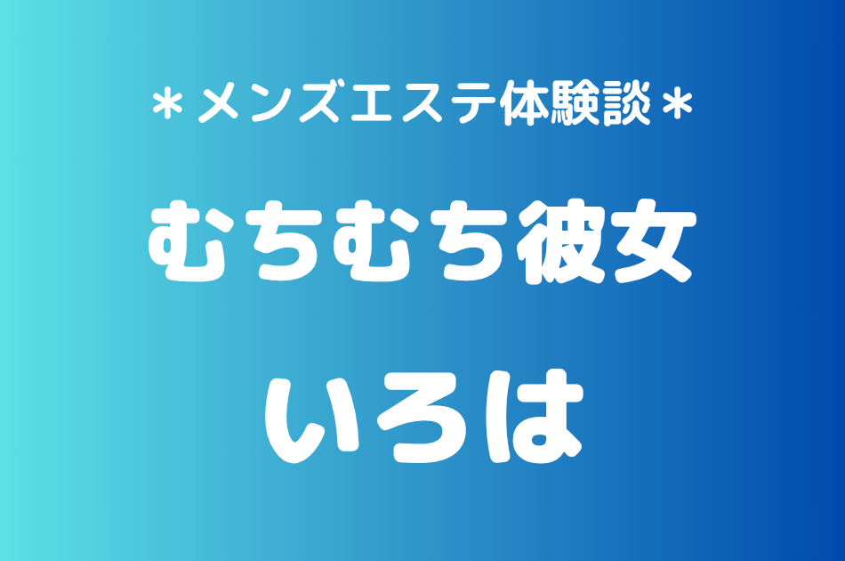 むちむち彼女「いろは」の秋葉原・五反田メンズエステ体験談｜施術内容＆評判・口コミをチェック！