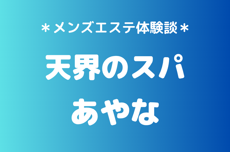 天界のスパ「あやな」の中目黒・恵比寿メンズエステ体験談｜施術内容＆評判・口コミをチェック！