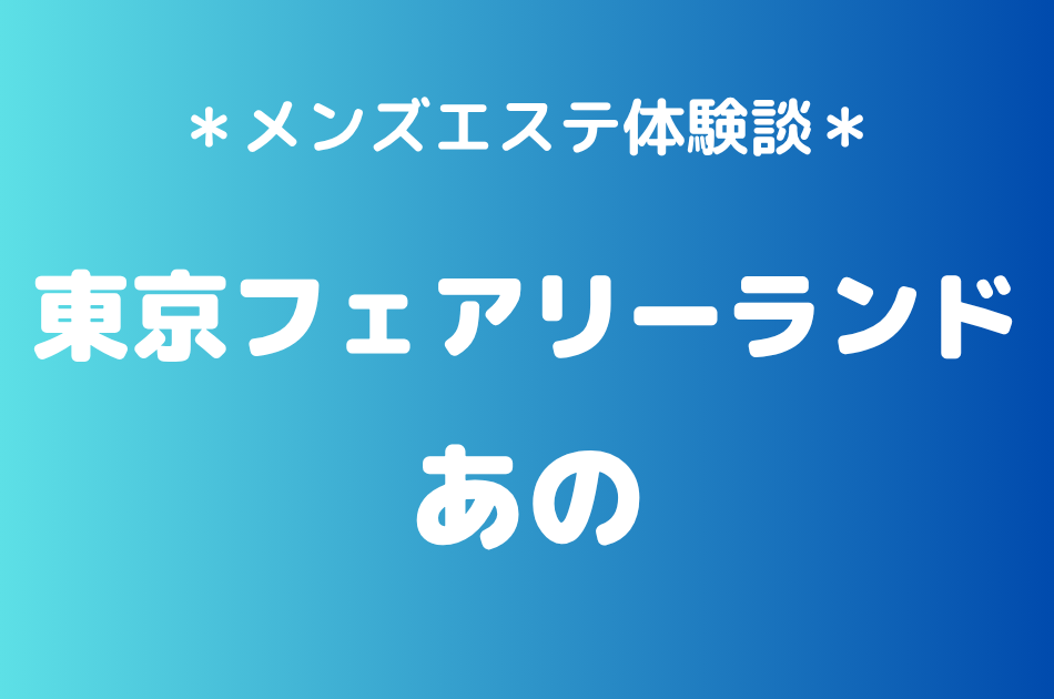 東京フェアリーランド「あの」の池袋メンズエステ体験談｜施術内容＆評判・口コミをチェック！