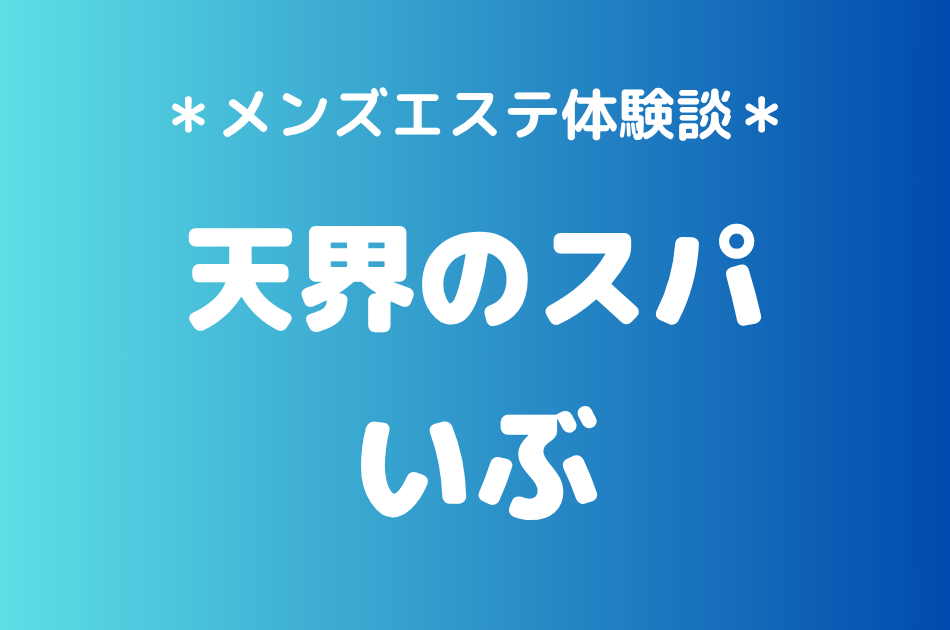 天界のスパ「いぶ」の中目黒・恵比寿メンズエステ体験談｜施術内容＆評判・口コミをチェック！
