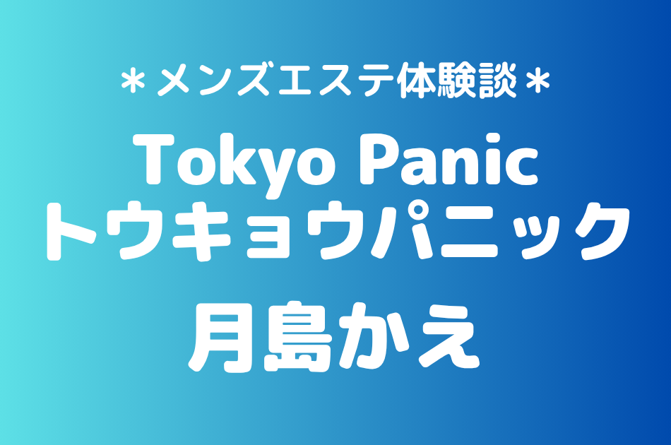 トウキョウパニック「月島かえ」の新宿メンズエステ体験談｜施術内容＆評判・口コミをチェック！