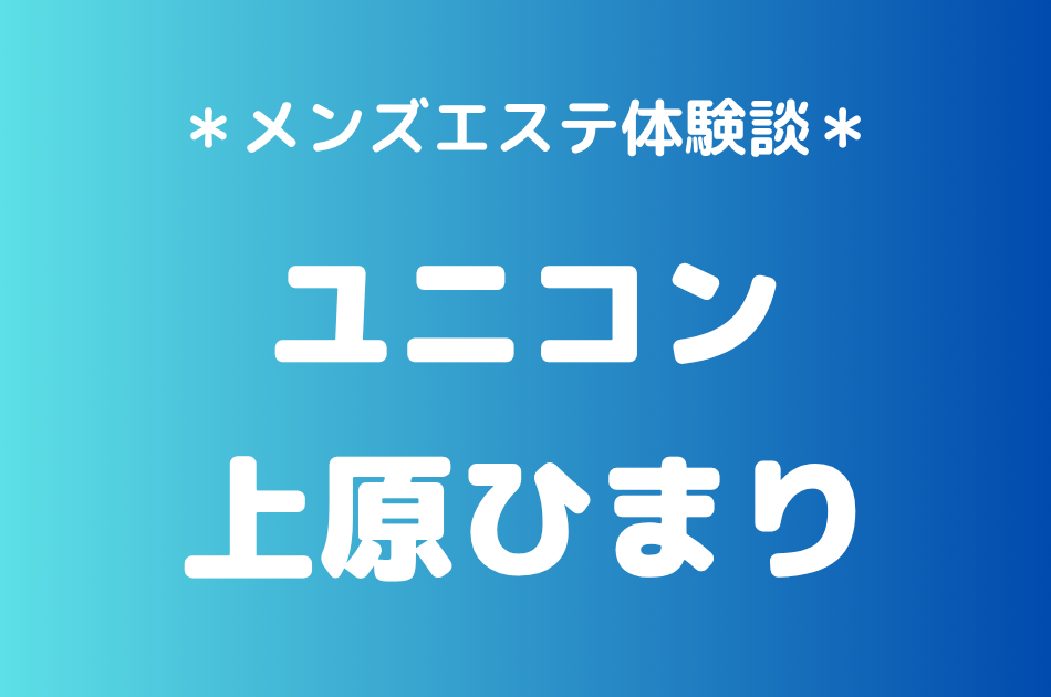 ユニコン「上原ひまり」の巣鴨メンズエステ体験談｜施術内容＆評判・口コミをチェック！