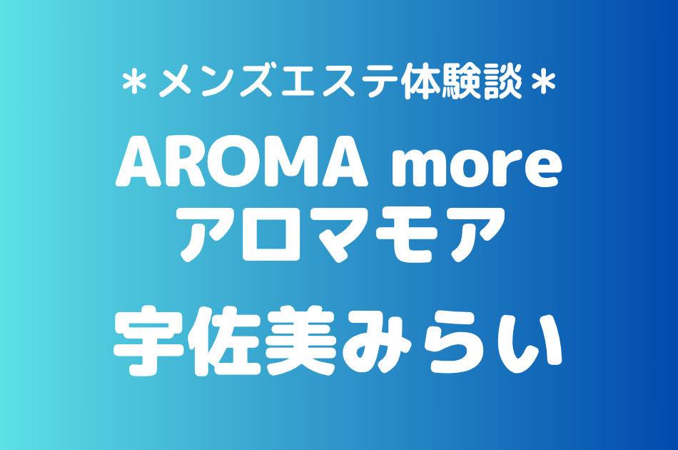 アロマモア「宇佐美みらい」の新宿メンズエステ体験談｜施術内容＆評判・口コミをチェック！