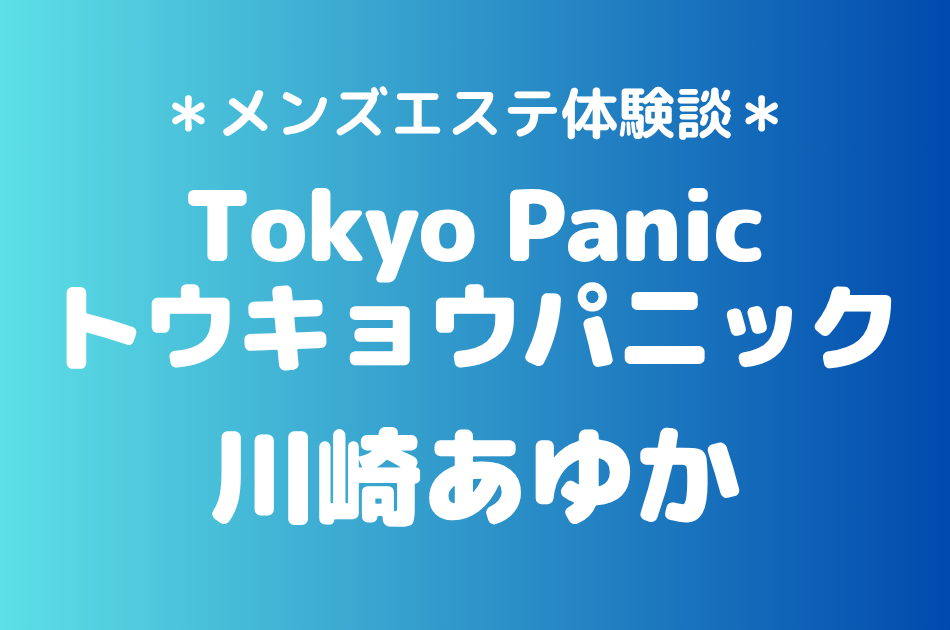 トウキョウパニック「川崎あゆか」の新宿メンズエステ体験談｜施術内容＆評判・口コミをチェック！