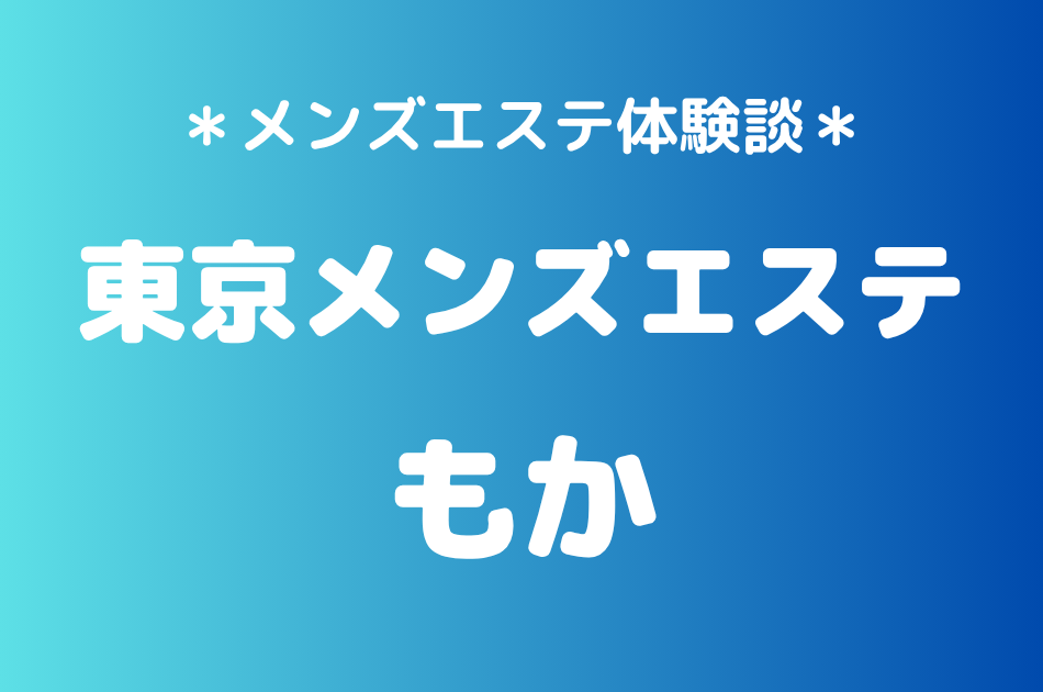 東京メンズエステ「もか」の新宿メンズエステ体験談｜施術内容＆評判・口コミをチェック！