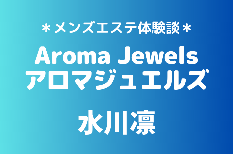 アロマジュエルズ「水川凛」の新宿・秋葉原メンズエステ体験談｜施術内容＆評判・口コミをチェック！