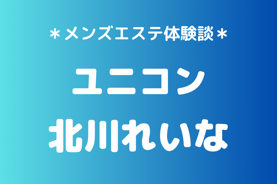 ユニコン「北川れいな」の巣鴨メンズエステ体験談｜施術内容＆評判・口コミをチェック！