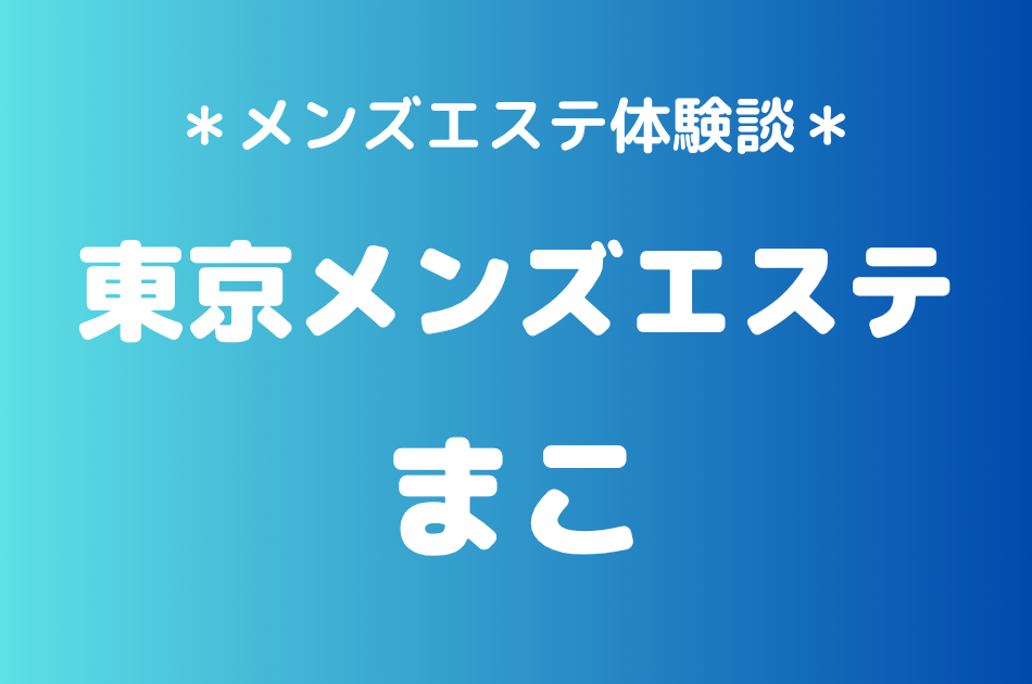 東京メンズエステ「まこ」の新宿メンズエステ体験談｜施術内容＆評判・口コミをチェック！