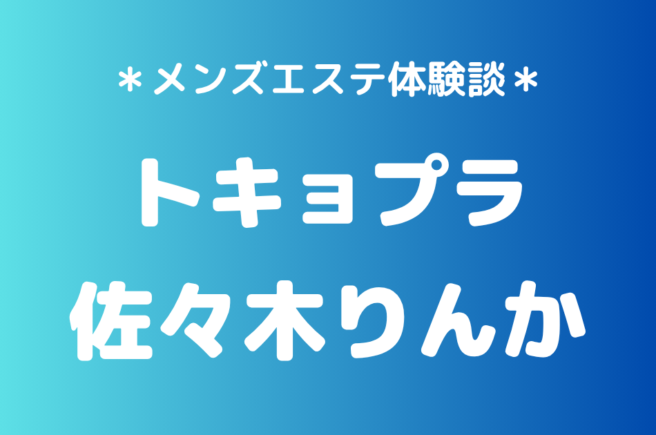 トキョプラ「佐々木りんか」の新宿メンズエステ体験談｜施術内容＆評判・口コミをチェック！