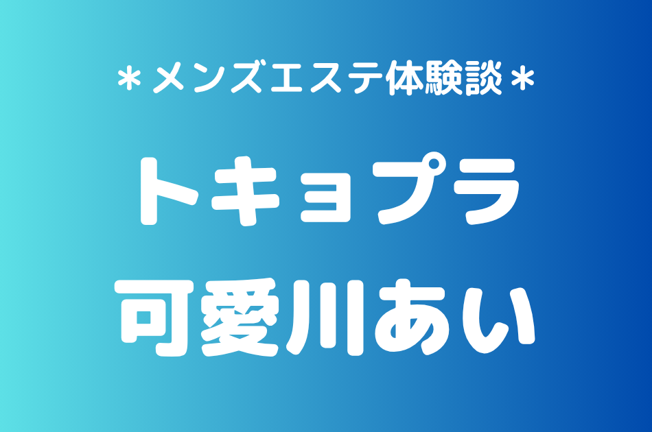 トキョプラ「可愛川あい」の新宿メンズエステ体験談｜施術内容＆評判・口コミをチェック！
