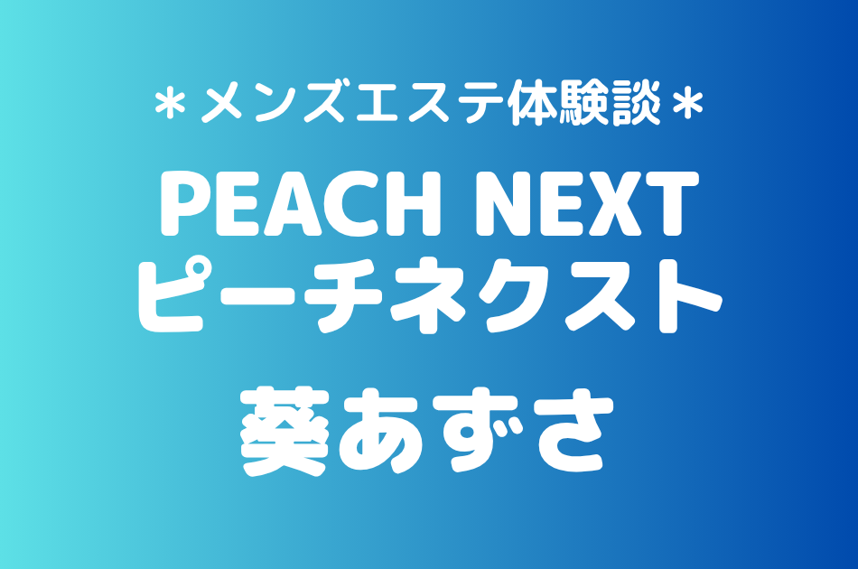 ピーチネクスト「葵あずさ」の新宿メンズエステ体験談｜施術内容＆評判・口コミをチェック！