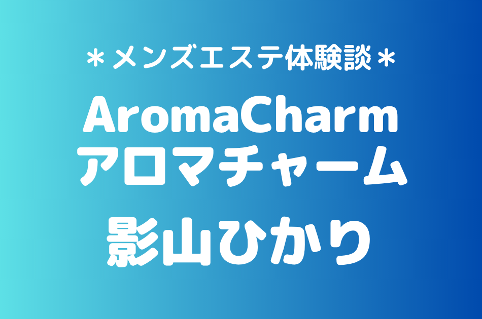 アロマチャーム「影山ひかり」の新宿メンズエステ体験談｜施術内容＆評判・口コミをチェック！